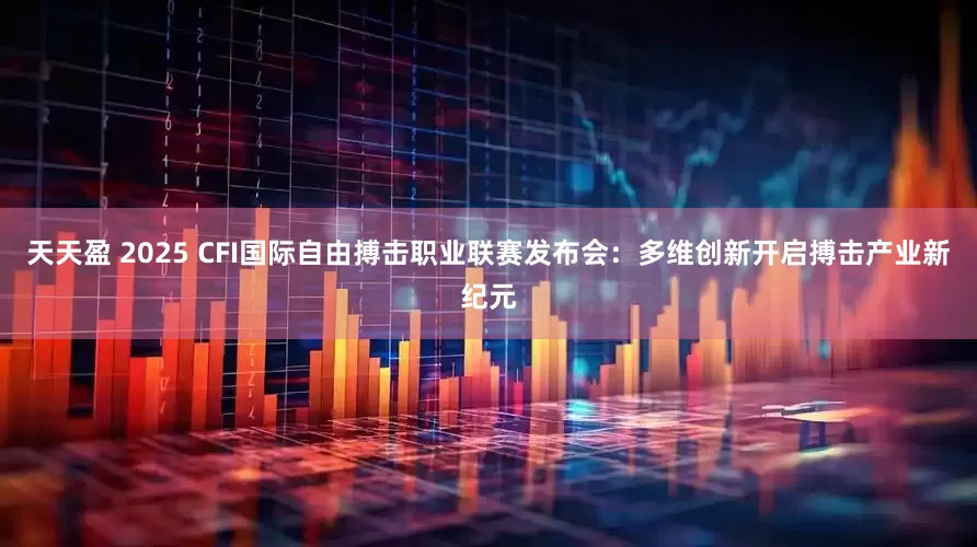 天天盈 2025 CFI国际自由搏击职业联赛发布会：多维创新开启搏击产业新纪元