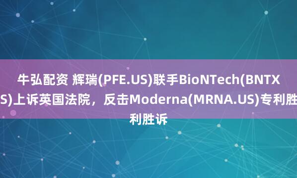 牛弘配资 辉瑞(PFE.US)联手BioNTech(BNTX.US)上诉英国法院，反击Moderna(MRNA.US)专利胜诉