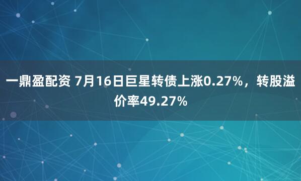一鼎盈配资 7月16日巨星转债上涨0.27%，转股溢价率49.27%