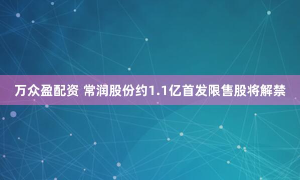 万众盈配资 常润股份约1.1亿首发限售股将解禁