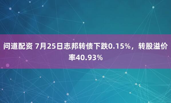 问道配资 7月25日志邦转债下跌0.15%,转股溢价率40.93%