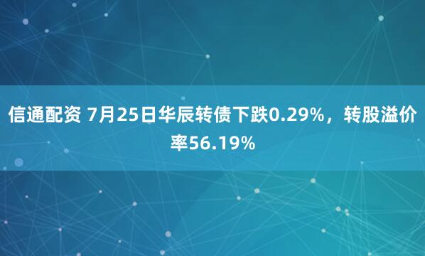 信通配资 7月25日华辰转债下跌0.29%，转股溢价率56.19%