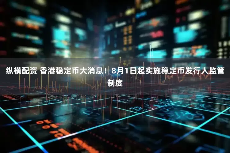 纵横配资 香港稳定币大消息！8月1日起实施稳定币发行人监管制度