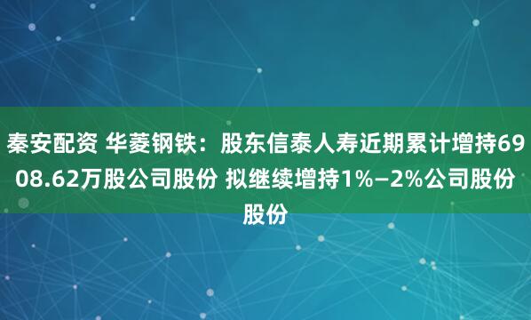 秦安配资 华菱钢铁：股东信泰人寿近期累计增持6908.62万股公司股份 拟继续增持1%—2%公司股份