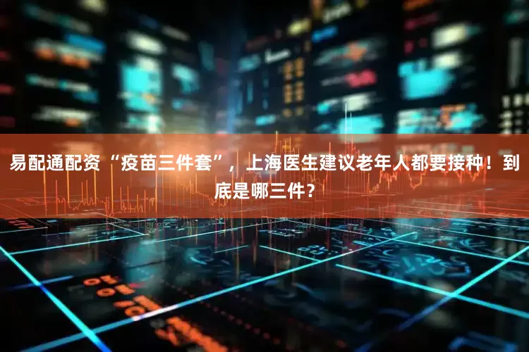 易配通配资 “疫苗三件套”，上海医生建议老年人都要接种！到底是哪三件？