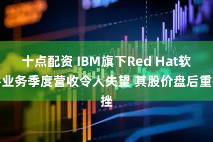 十点配资 IBM旗下Red Hat软件业务季度营收令人失望 其股价盘后重挫