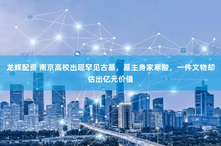 龙辉配资 南京高校出现罕见古墓，墓主身家寒酸，一件文物却估出亿元价值