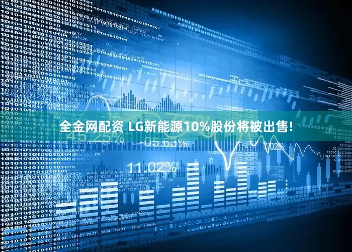 全金网配资 LG新能源10%股份将被出售!