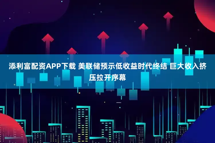 添利富配资APP下载 美联储预示低收益时代终结 巨大收入挤压拉开序幕
