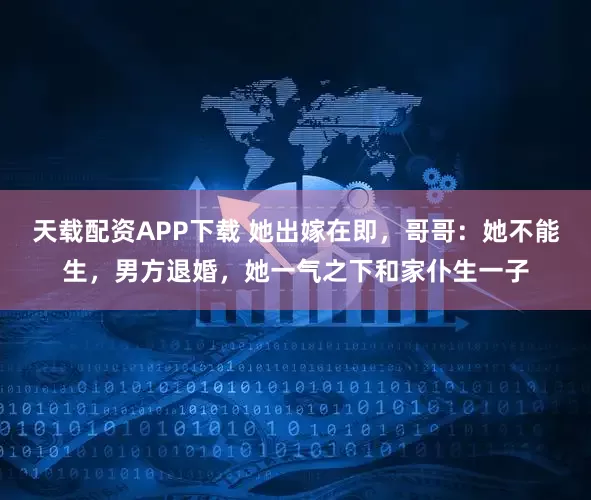 天载配资APP下载 她出嫁在即，哥哥：她不能生，男方退婚，她一气之下和家仆生一子