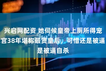 兴启网配资 她伺候皇帝上厕所得宠，掌宫38年堪称最贤皇后，可惜还是被逼自杀