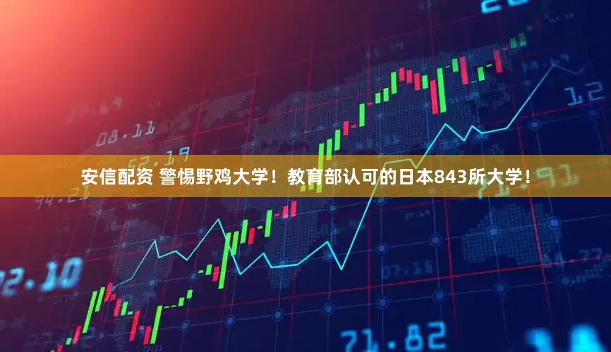 安信配资 警惕野鸡大学！教育部认可的日本843所大学！