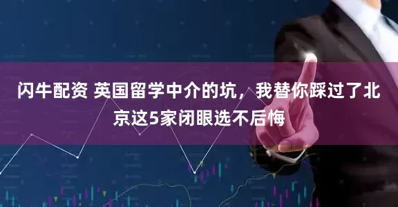 闪牛配资 英国留学中介的坑，我替你踩过了北京这5家闭眼选不后悔