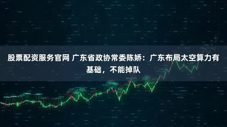 股票配资服务官网 广东省政协常委陈娇：广东布局太空算力有基础，不能掉队