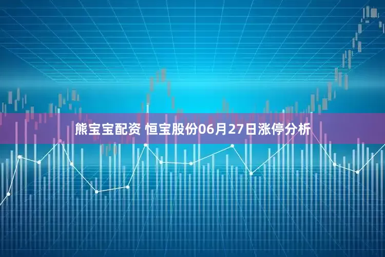 熊宝宝配资 恒宝股份06月27日涨停分析