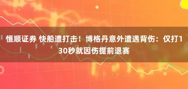 恒顺证券 快船遭打击！博格丹意外遭遇背伤：仅打130秒就因伤提前退赛